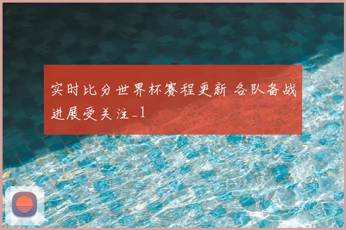 实时比分世界杯赛程更新 各队备战进展受关注_1