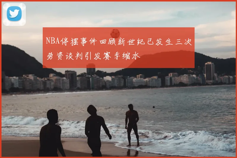 NBA停摆事件回顾新世纪已发生三次劳资谈判引发赛季缩水
