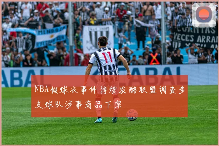 NBA假球衣事件持续发酵联盟调查多支球队涉事商品下架