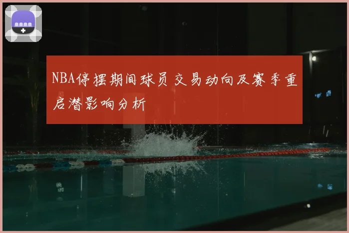 NBA停摆期间球员交易动向及赛季重启潜影响分析