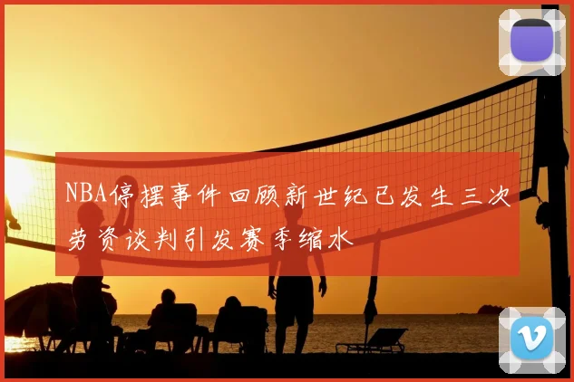 NBA停摆事件回顾新世纪已发生三次劳资谈判引发赛季缩水