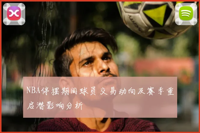 NBA停摆期间球员交易动向及赛季重启潜影响分析