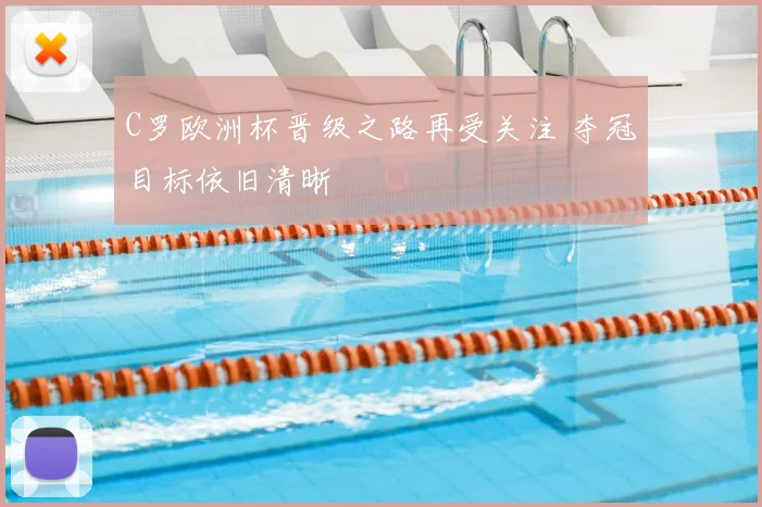 C罗欧洲杯晋级之路再受关注 夺冠目标依旧清晰