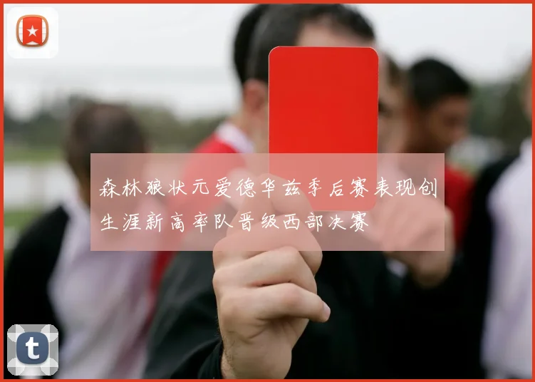 森林狼状元爱德华兹季后赛表现创生涯新高率队晋级西部决赛