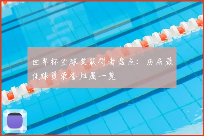 世界杯金球奖获得者盘点：历届最佳球员荣誉归属一览