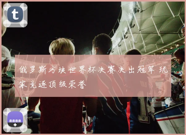 俄罗斯方块世界杯决赛决出冠军 玩家竞逐顶级荣誉