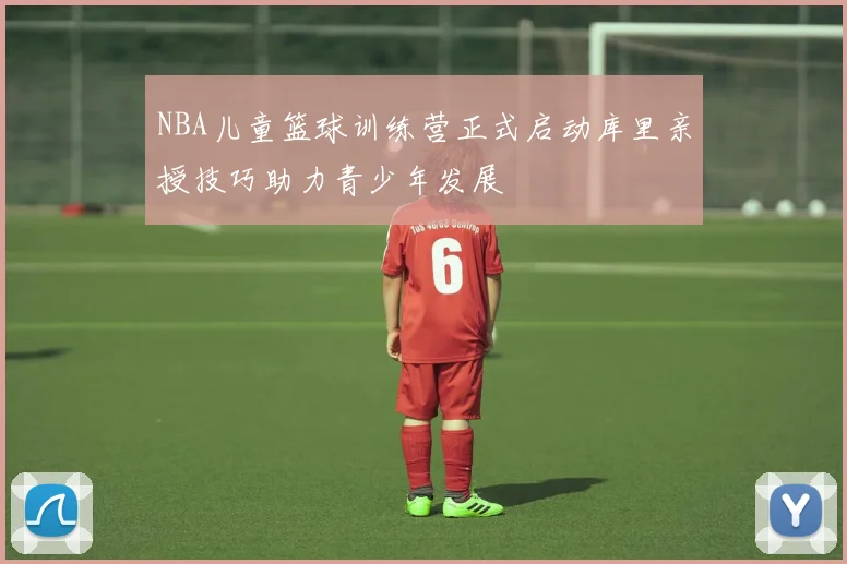 NBA儿童篮球训练营正式启动库里亲授技巧助力青少年发展