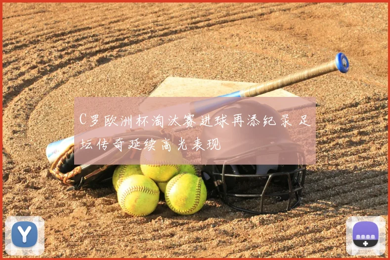 C罗欧洲杯淘汰赛进球再添纪录 足坛传奇延续高光表现