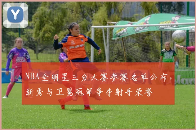 NBA全明星三分大赛参赛名单公布，新秀与卫冕冠军争夺射手荣誉