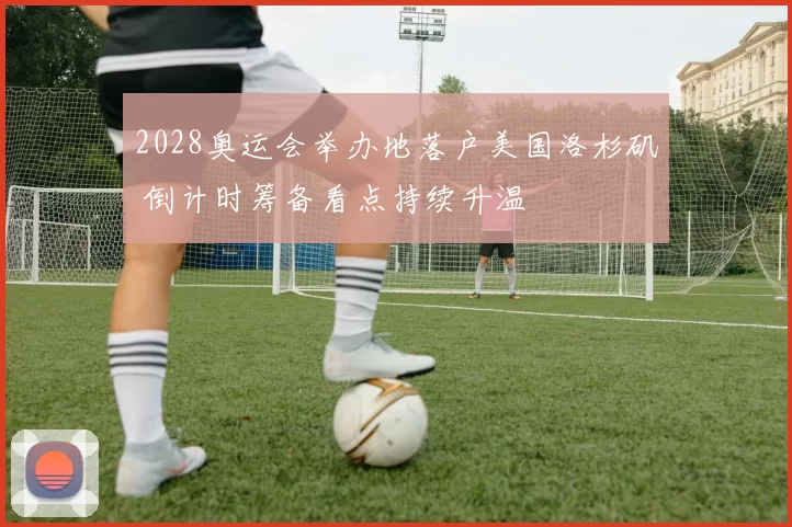 2028奥运会举办地落户美国洛杉矶 倒计时筹备看点持续升温