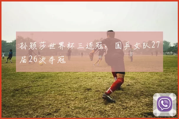 孙颖莎世界杯三连冠，国乒女队27届26次夺冠