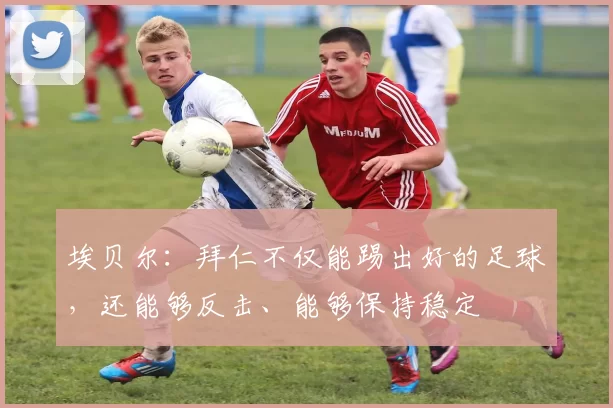 埃贝尔：拜仁不仅能踢出好的足球，还能够反击、能够保持稳定